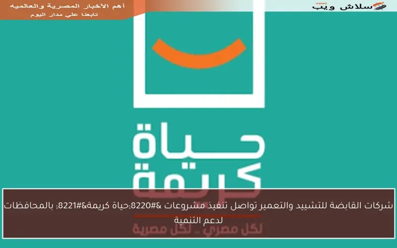 شركات القابضة للتشييد والتعمير تواصل تنفيذ مشروعات “حياة كريمة” بالمحافظات لدعم التنمية
