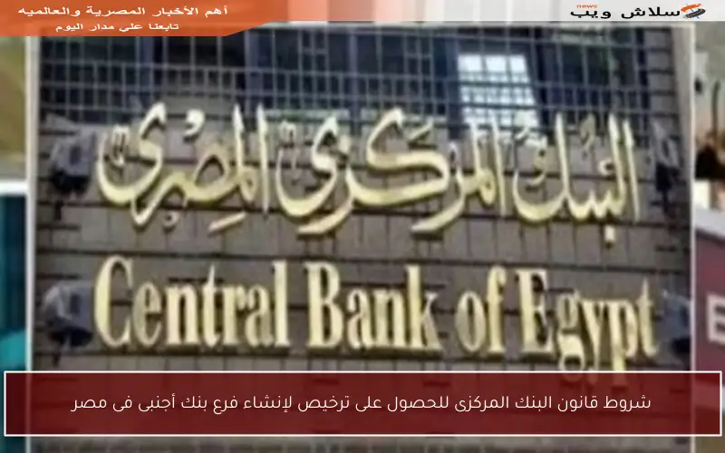 شروط قانون البنك المركزى للحصول على ترخيص لإنشاء فرع بنك أجنبى فى مصر