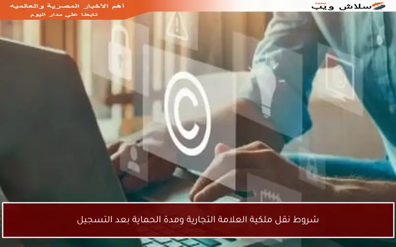 شروط نقل ملكية العلامة التجارية ومدة الحماية بعد التسجيل