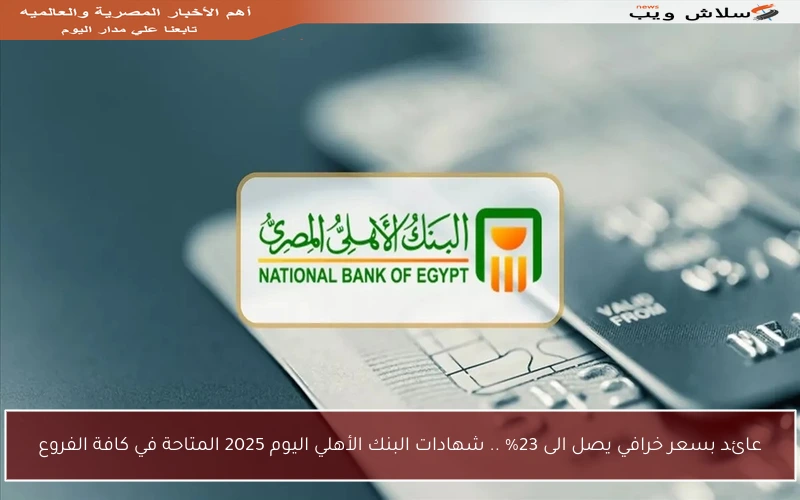 عائد بسعر خرافي يصل الى 23% .. شهادات البنك الأهلي اليوم 2025 المتاحة في كافة الفروع