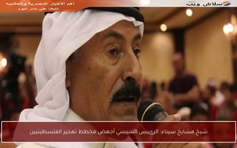 شيخ مشايخ سيناء: الرئيس السيسي أجهض مخطط تهجير الفلسطينيين