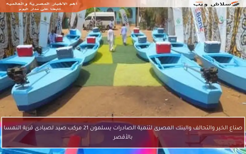 صناع الخير والتحالف والبنك المصرى لتنمية الصادرات يسلمون 21 مركب صيد لصيادى قرية النمسا بالأقصر