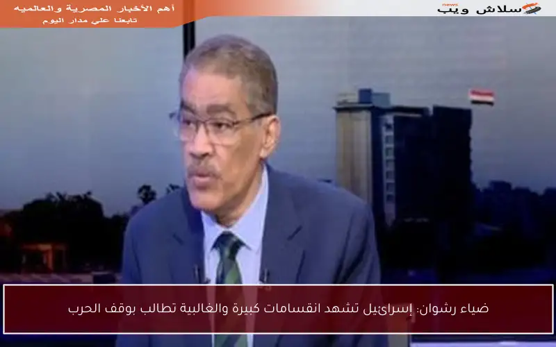 ضياء رشوان: إسرائيل تشهد انقسامات كبيرة والغالبية تطالب بوقف الحرب