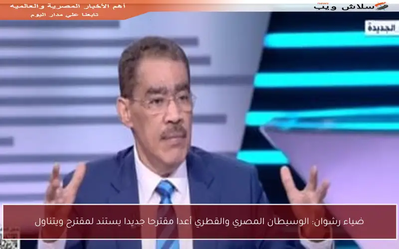 ضياء رشوان: الوسيطان المصري والقطري أعدا مقترحا جديدا يستند لمقترح ويتناول