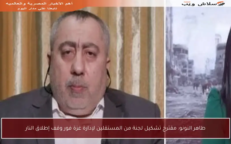 طاهر النونو: مقترح تشكيل لجنة من المستقلين لإدارة غزة فور وقف إطلاق النار
