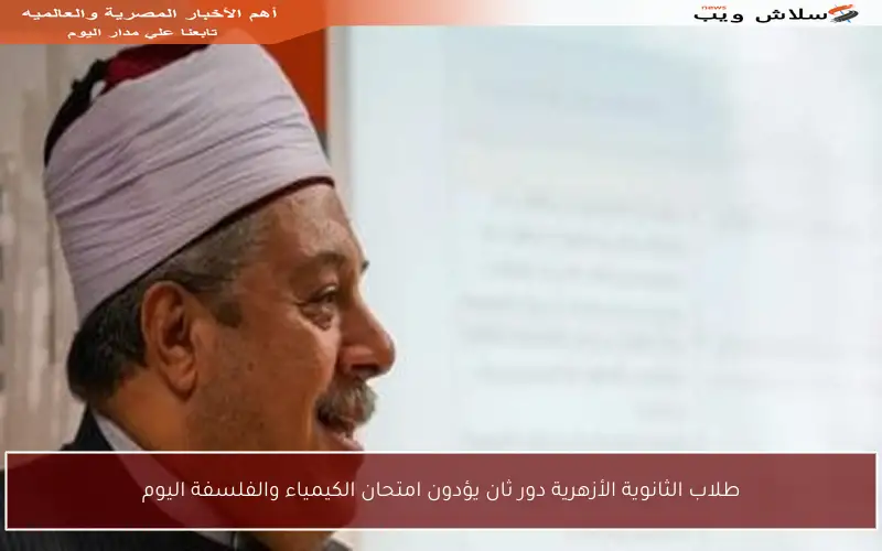 طلاب الثانوية الأزهرية دور ثان يؤدون امتحان الكيمياء والفلسفة اليوم