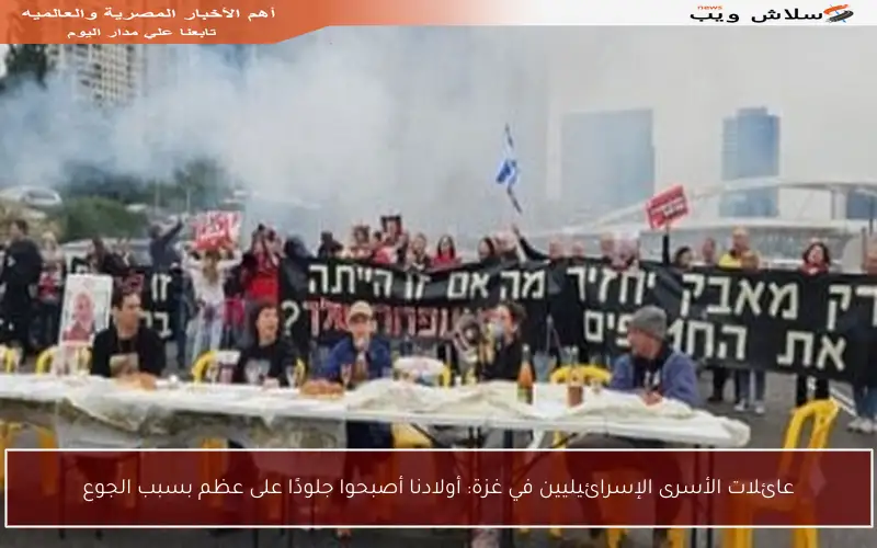 عائلات الأسرى الإسرائيليين في غزة: أولادنا أصبحوا جلودًا على عظم بسبب الجوع