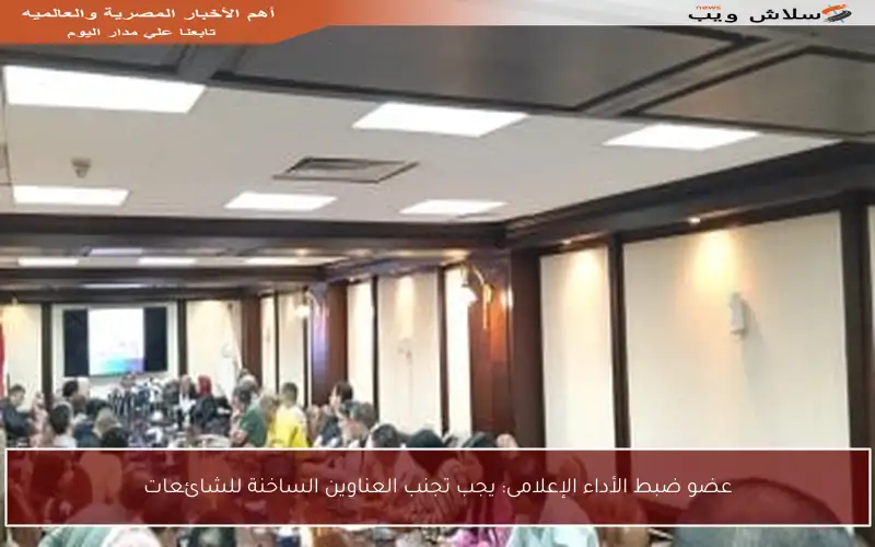 عضو ضبط الأداء الإعلامى: يجب تجنب العناوين الساخنة للشائعات