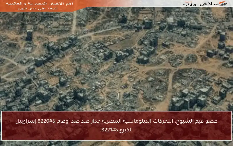 عضو قيم الشيوخ: التحركات الدبلوماسية المصرية جدار صد ضد أوهام “إسرائيل الكبرى”
