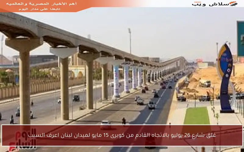 غلق شارع 26 يوليو بالاتجاه القادم من كوبرى 15 مايو لميدان لبنان اعرف السبب