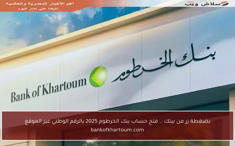 بضغطة زر من بيتك .. فتح حساب بنك الخرطوم 2025 بالرقم الوطني عبر الموقع bankofkhartoum.com
