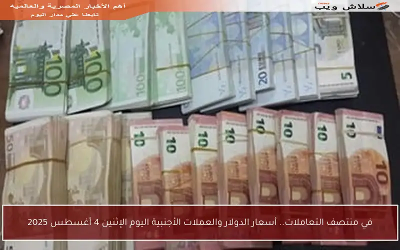 في منتصف التعاملات.. أسعار الدولار والعملات الأجنبية اليوم الإثنين 4 أغسطس 2025