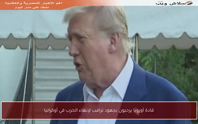 قادة أوروبا يرحبون بجهود ترامب لإنهاء الحرب في أوكرانيا