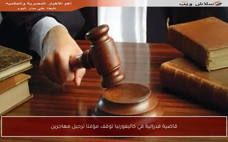 قاضية فدرالية في كاليفورنيا توقف مؤقتا ترحيل مهاجرين
