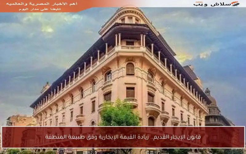 قانون الإيجار القديم.. زيادة القيمة الإيجارية وفق طبيعة المنطقة