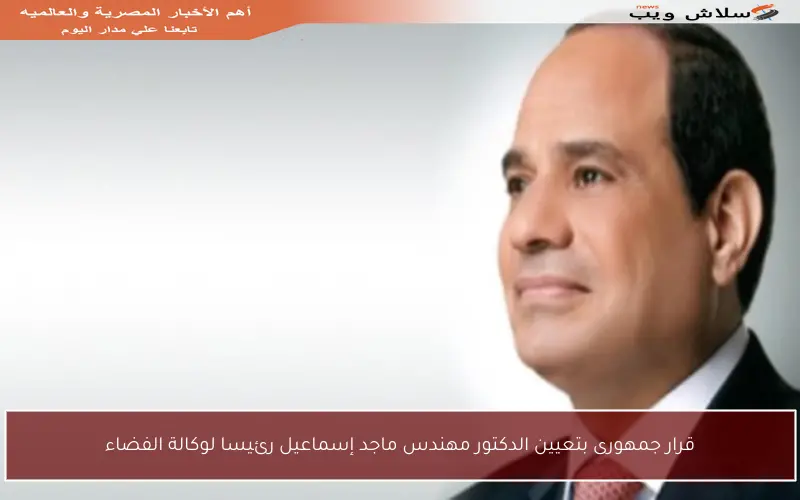 قرار جمهورى بتعيين الدكتور مهندس ماجد إسماعيل رئيسا لوكالة الفضاء