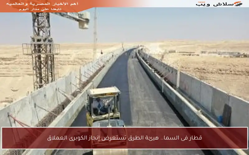 قطار فى السما.. هيئة الطرق تستعرض إنجاز الكوبرى العملاق