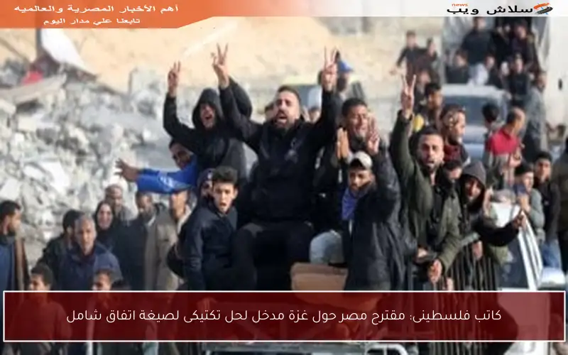 كاتب فلسطينى: مقترح مصر حول غزة مدخل لحل تكتيكى لصيغة اتفاق شامل