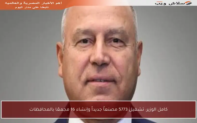 كامل الوزير: تشغيل 5773 مصنعاً جديداً وإنشاء 16 مجمعًا بالمحافظات