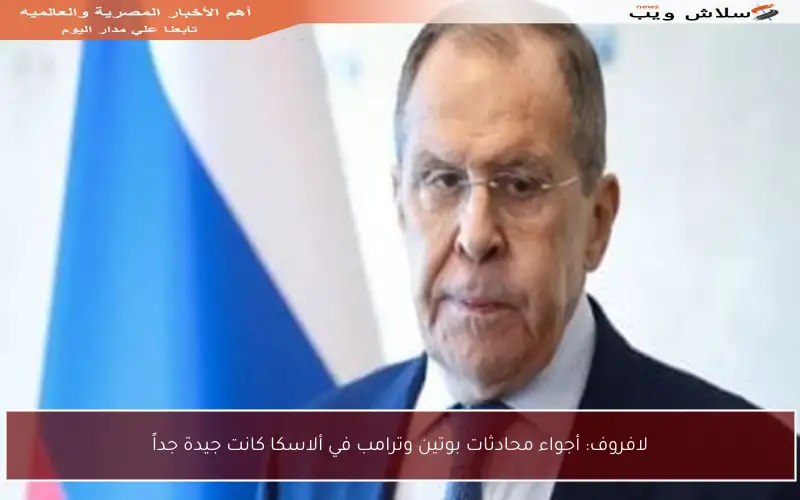 لافروف: أجواء محادثات بوتين وترامب في ألاسكا كانت جيدة جداً