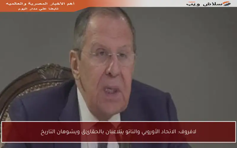 لافروف: الاتحاد الأوروبي والناتو يتلاعبان بالحقائق ويشوهان التاريخ