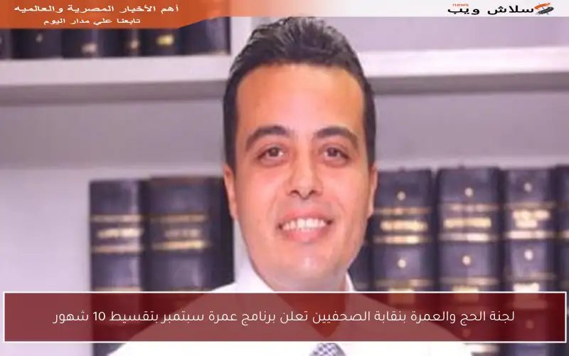 لجنة الحج والعمرة بنقابة الصحفيين تعلن برنامج عمرة سبتمبر بتقسيط 10 شهور