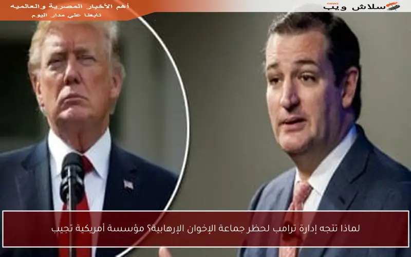 لماذا تتجه إدارة ترامب لحظر جماعة الإخوان الإرهابية؟ مؤسسة أمريكية تجيب