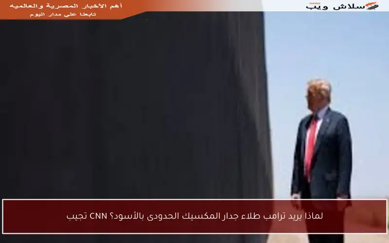 لماذا يريد ترامب طلاء جدار المكسيك الحدودى بالأسود؟ CNN تجيب
