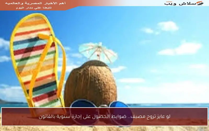لو عايز تروح مصيف.. ضوابط الحصول على إجازة سنوية بالقانون