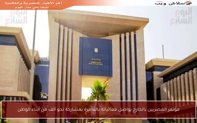 مؤتمر المصريين بالخارج يواصل فعالياته بالقاهرة بمشاركة نحو ألف من أبناء الوطن