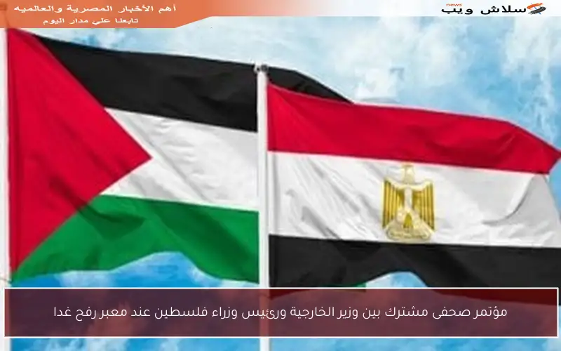 مؤتمر صحفى مشترك بين وزير الخارجية ورئيس وزراء فلسطين عند معبر رفح غدا