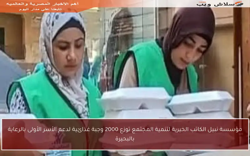 مؤسسة نبيل الكاتب الخيرية لتنمية المجتمع توزع 2000 وجبة غذائية لدعم الأسر الأولى بالرعاية بالبحيرة