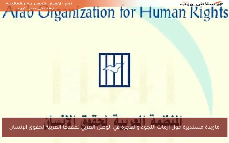 مائدة مستديرة حول أزمات اللجوء والهجرة في الوطن العربي تعقدها العربية لحقوق الإنسان