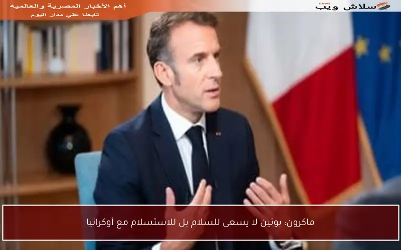ماكرون: بوتين لا يسعى للسلام بل للاستسلام مع أوكرانيا