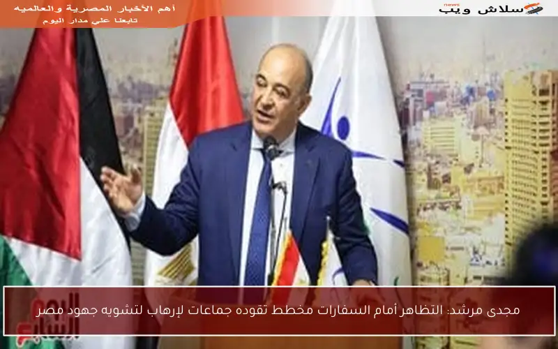 مجدى مرشد: التظاهر أمام السفارات مخطط تقوده جماعات لإرهاب لتشويه جهود مصر
