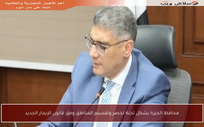 محافظ الجيزة يشكل لجنة لحصر وتقسيم المناطق وفق قانون الإيجار الجديد