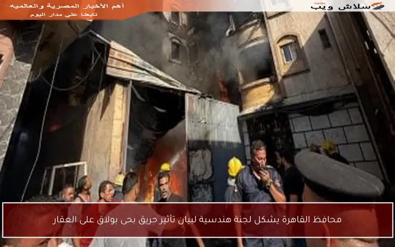 محافظ القاهرة يشكل لجنة هندسية لبيان تأثير حريق بحى بولاق على العقار