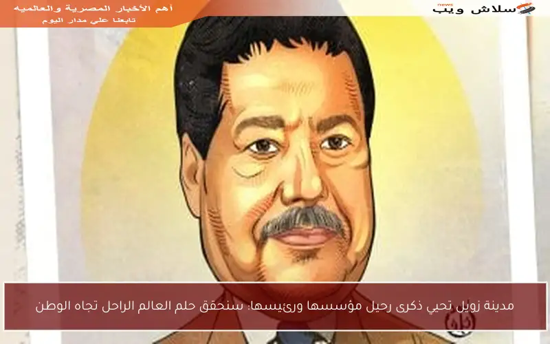 مدينة زويل تحيي ذكرى رحيل مؤسسها ورئيسها: سنحقق حلم العالم الراحل تجاه الوطن