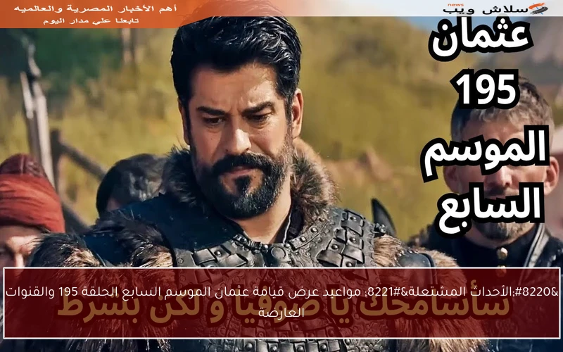 “الأحداث المشتعلة” مواعيد عرض قيامة عثمان الموسم السابع الحلقة 195 والقنوات العارضة