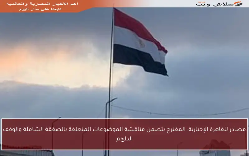 مصادر للقاهرة الإخبارية: المقترح يتضمن مناقشة الموضوعات المتعلقة بالصفقة الشاملة والوقف الدائم