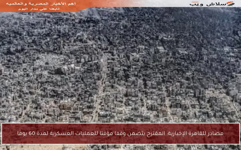 مصادر للقاهرة الإخبارية: المقترح يتضمن وقفا مؤقتا للعمليات العسكرية لمدة 60 يوما