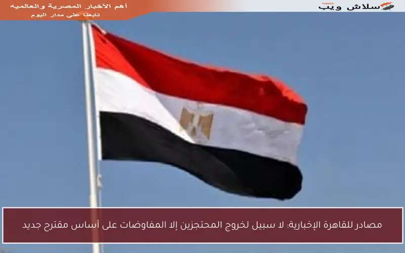 مصادر للقاهرة الإخبارية: لا سبيل لخروج المحتجزين إلا المفاوضات على أساس مقترح جديد