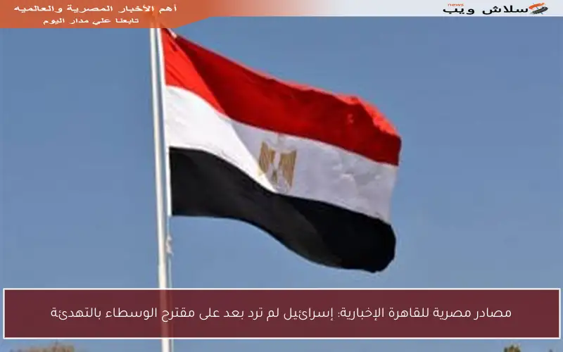 مصادر مصرية للقاهرة الإخبارية: إسرائيل لم ترد بعد على مقترح الوسطاء بالتهدئة