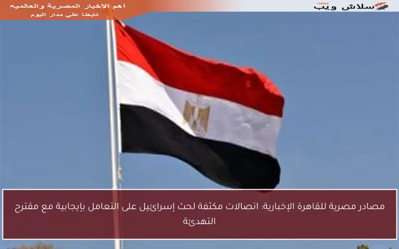 مصادر مصرية للقاهرة الإخبارية: اتصالات مكثفة لحث إسرائيل على التعامل بإيجابية مع مقترح التهدئة
