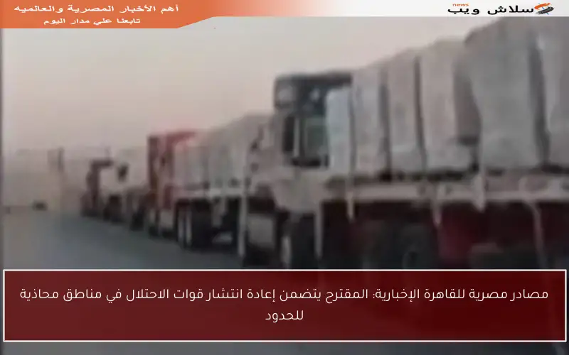 مصادر مصرية للقاهرة الإخبارية: المقترح يتضمن إعادة انتشار قوات الاحتلال في مناطق محاذية للحدود