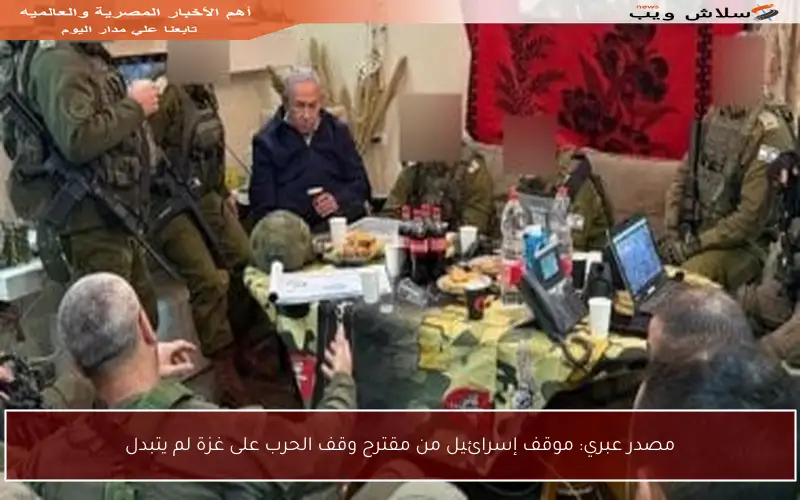 مصدر عبري: موقف إسرائيل من مقترح وقف الحرب على غزة لم يتبدل