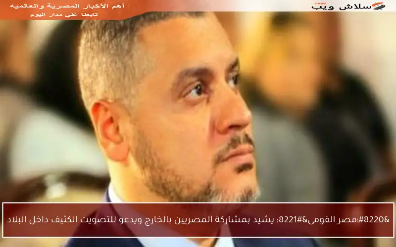 “مصر القومى” يشيد بمشاركة المصريين بالخارج ويدعو للتصويت الكثيف داخل البلاد