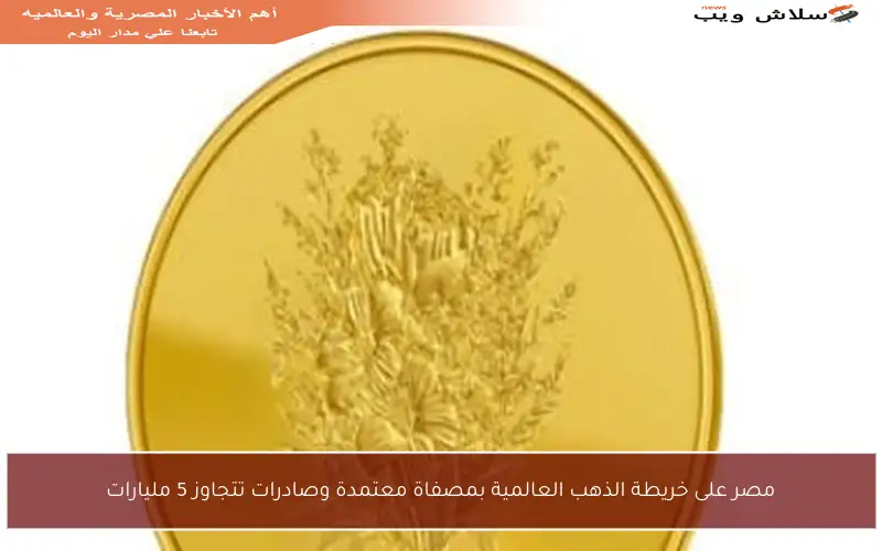 مصر على خريطة الذهب العالمية بمصفاة معتمدة وصادرات تتجاوز 5 مليارات