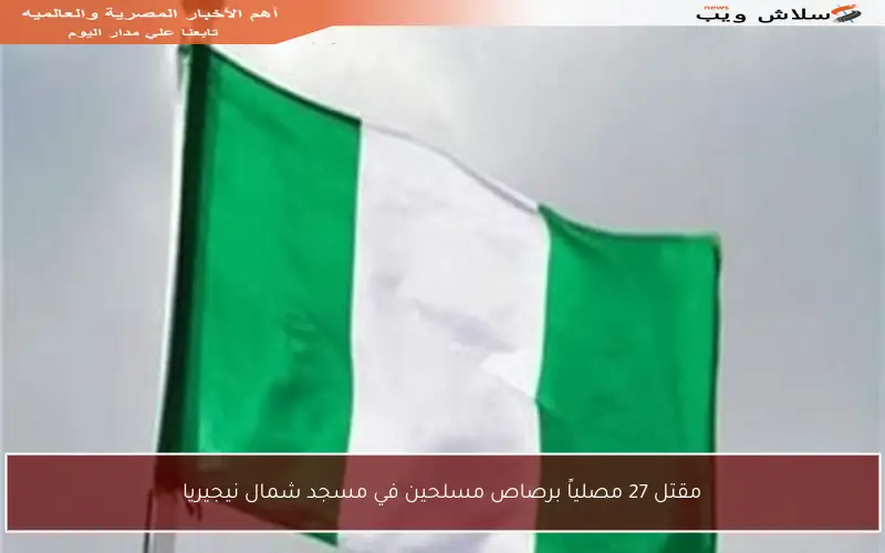 مقتل 27 مصلياً برصاص مسلحين في مسجد شمال نيجيريا