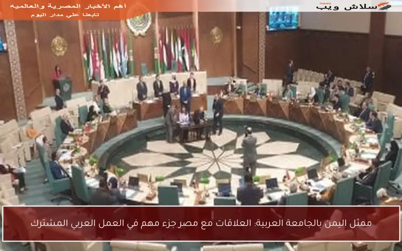 ممثل اليمن بالجامعة العربية: العلاقات مع مصر جزء مهم في العمل العربي المشترك